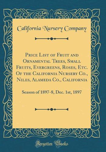 Price List of Fruit and Ornamental Trees, Small Fruits, Evergreens, Roses, Etc. of the California Nursery Co., Niles, Alameda Co., California: Season of 1897-8, Dec. 1st, 1897 (Classic Reprint)