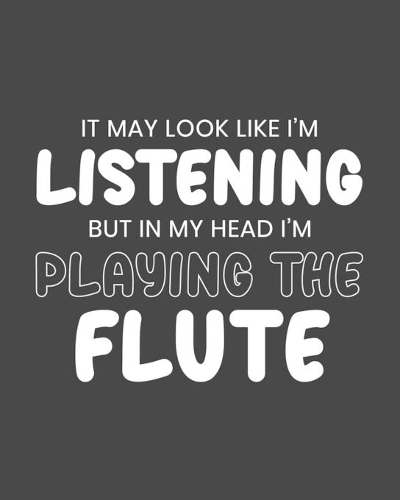 It May Look Like I'm Listening, but in My Head I'm Playing the Flute