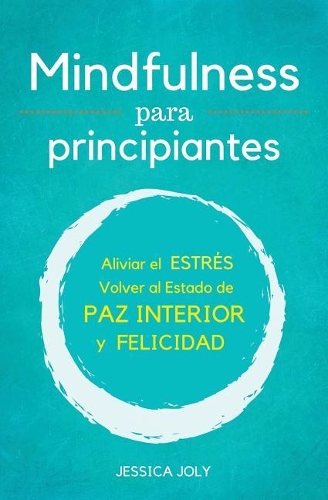 Mindfulness: Para Principiantes - Aliviar el Estrés, Volver al Estado de Paz Interior y Felicidad