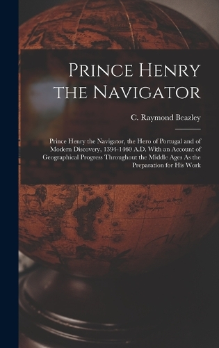 Prince Henry the Navigator: Prince Henry the Navigator, the Hero of Portugal and of Modern Discovery, 1394-1460 A.D. With an Account of Geographical Progress Throughout the Mid