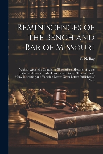 Reminiscences of the Bench and bar of Missouri [electronic Resource]: With an Appendix Containing Biographical Sketches of ... the Judges and Lawyers who Have Passed Away: Together With Many Interesting and Valuable Le