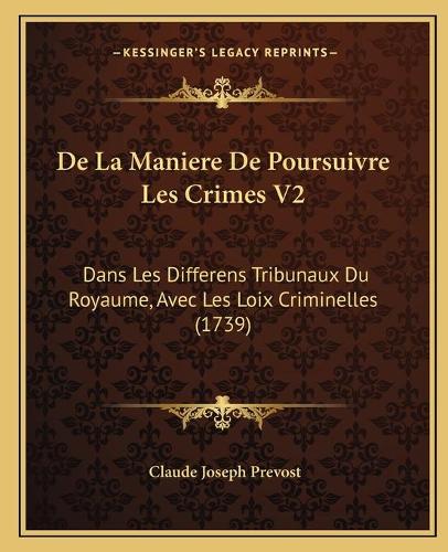 De La Maniere De Poursuivre Les Crimes V2: Dans Les Differens Tribunaux Du Royaume, Avec Les Loix Criminelles (1739)(French)