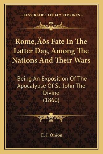 Rome's Fate In The Latter Day, Among The Nations And Their Wars: Being An Exposition Of The Apocalypse Of St. John The Divine (1860)(English)