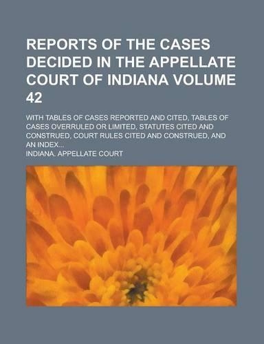 Reports of the Cases Decided in the Appellate Court of Indiana; With Tables of Cases Reported and Cited, Tables of Cases Overruled or Limited, Statutes Cited and Construed, Court Rules Cited and Construed, and an Index... Volume 42