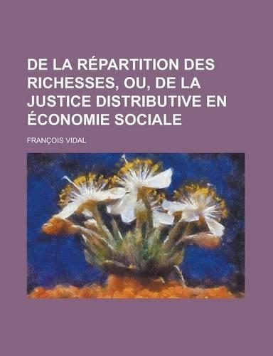 de La Repartition Des Richesses, Ou, de La Justice Distributive En Economie Sociale: (English)