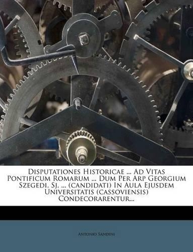 Disputationes Historicae ... Ad Vitas Pontificum Romarum ... Dum Per Arp Georgium Szegedi, Sj, ... (Candidati) in Aula Ejusdem Universitatis (Cassovie: (Latin)