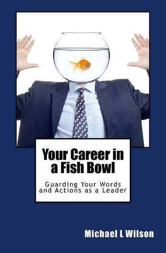 Your Career in a Fish Bowl: Guarding Your Words and Actions as a Leader