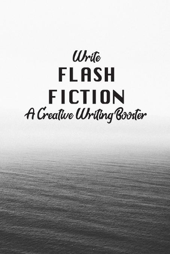 Write Flash Fiction A Creative Writer's Booster: For Writers and Story Tellers of Any Book Genre, Novels, Fiction Stories, Teen and Children's Books. Quick Ideas, Creative Inspiration. Easy to Foll
