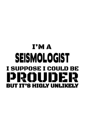I'm A Seismologist I Suppose I Could Be Prouder But It's Highly Unlikely: Funny Seismologist Notebook, Seismo Worker Journal Gift, Diary, Doodle Gift or Notebook - 6 x 9 Compact Size, 109 Blank Lined Pages