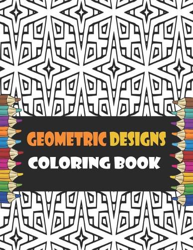 Geometric Designs Coloring Book: Geometric Coloring Pages, Geometric Designs and Patterns Coloring Book for Adults, Unique and Beautiful Patterns, Relaxing And Stress Relieving Colo