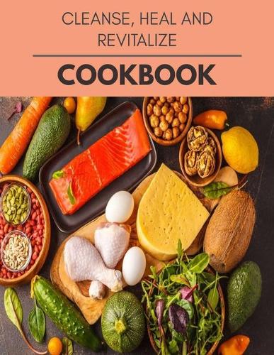 Cleanse, Heal And Revitalize Cookbook: New Recipes - Cooking Made Easy and Flexible Dieting to Work with Your Body