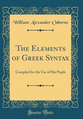 The Elements of Greek Syntax: Compiled for the Use of His Pupils (Classic Reprint)