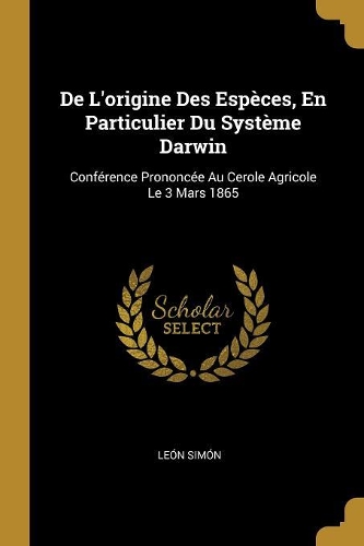De L'origine Des Espèces, En Particulier Du Système Darwin: Conférence Prononcée Au Cerole Agricole Le 3 Mars 1865