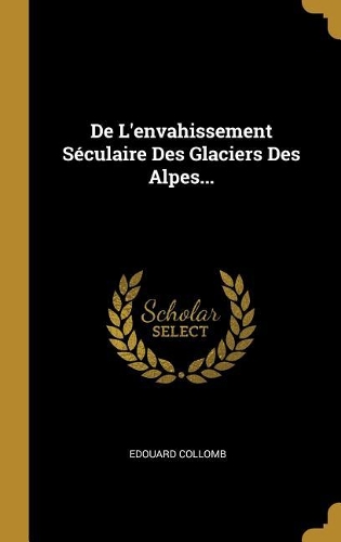 De L'envahissement Séculaire Des Glaciers Des Alpes...