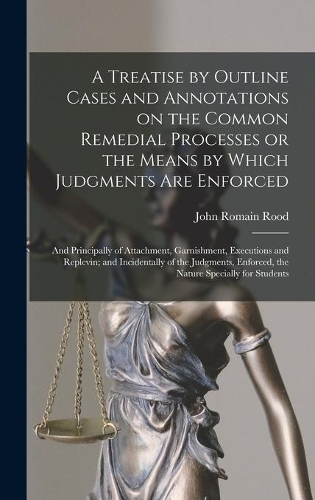A Treatise by Outline Cases and Annotations on the Common Remedial Processes or the Means by Which Judgments Are Enforced; and Principally of Attachment, Garnishment, Executions and Replevin; and Incidentally of the Judgments, Enforced, the Nature.