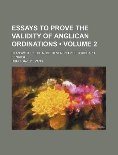 Essays to Prove the Validity of Anglican Ordinations (Volume 2); In Answer to the Most Reverend Peter Richard Kenrick