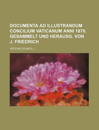 Documenta Ad Illustrandum Concilium Vaticanum Anni 1870. Gesammelt Und Herausg. Von J. Friedrich: (English)