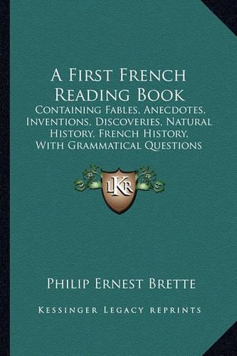 A First French Reading Book: Containing Fables, Anecdotes, Inventions, Discoveries, Natural History, French History, With Grammatical Questions And Notes, And A Copious Etymolog(English)