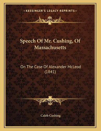 Speech Of Mr. Cushing, Of Massachusetts: On The Case Of Alexander McLeod (1841)