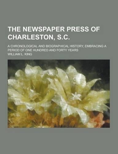The Newspaper Press of Charleston, S.C; A Chronological and Biographical History, Embracing a Period of One Hundred and Forty Years: (English)