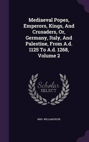Mediaeval Popes, Emperors, Kings, And Crusaders, Or, Germany, Italy, And Palestine, From A.d. 1125 To A.d. 1268, Volume 2