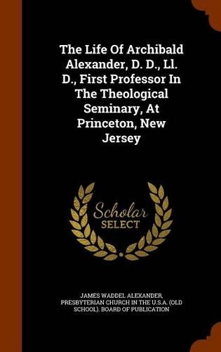 The Life Of Archibald Alexander, D. D., Ll. D., First Professor In The Theological Seminary, At Princeton, New Jersey