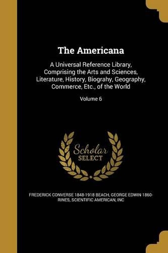 Americana: A Universal Reference Library, Comprising the Arts and Sciences, Literature, History, Biograhy, Geography, Commerce, Etc., of the World; Volume 6