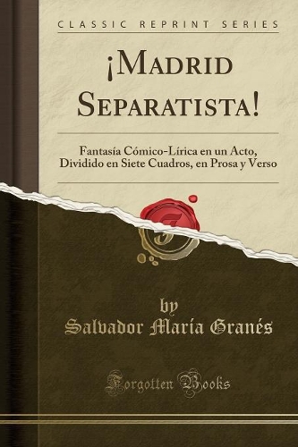 ¡Madrid Separatista!: Fantasía Cómico-Lírica en un Acto, Dividido en Siete Cuadros, en Prosa y Verso (Classic Reprint)