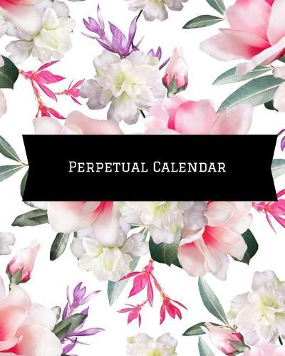 Perpetual Calendar: Calendar Book to Record All Your Important Celebrations. Design for Any Party /Event Such as Anniversaries, School Trip, Birthday & Wedding Etc. Ins