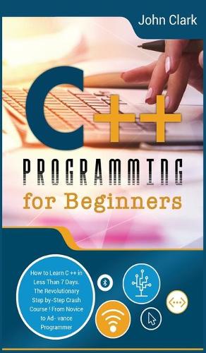 C++ Programming for Beginners: How to Learn C++ in Less Than 7 Days. The Revolutionary Step-by- Step Crash Course From Novice to Advance Programmer(5 Computer Programming Crash Course)