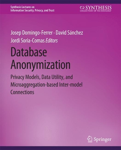 Database Anonymization: Privacy Models, Data Utility, and Microaggregation-based Inter-model Connections(Synthesis Lectures on Information Security, Privacy, and Trust)