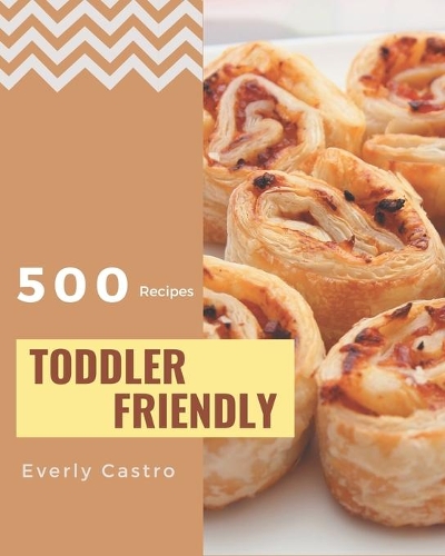 500 Toddler Friendly Recipes: Unlocking Appetizing Recipes in The Best Toddler Friendly Cookbook!