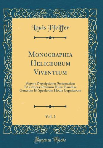 Monographia Heliceorum Viventium, Vol. 1: Sistens Descriptiones Systematicas Et Criticas Omnium Huius Familiae Generum Et Specierum Hodie Cognitarum (Classic Reprint)