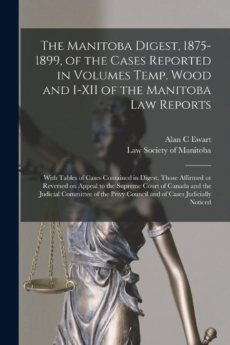 The Manitoba Digest, 1875-1899, of the Cases Reported in Volumes Temp. Wood and I-XII of the Manitoba Law Reports [microform]