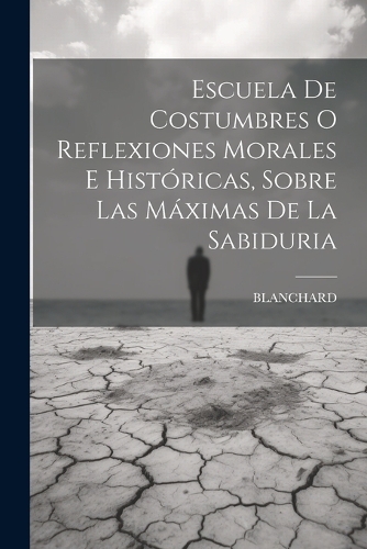 Escuela De Costumbres O Reflexiones Morales E Históricas, Sobre Las Máximas De La Sabiduria