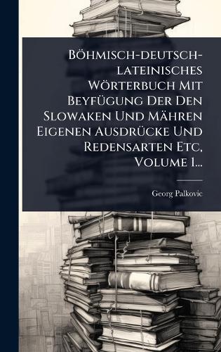 Böhmisch-deutsch-lateinisches Wörterbuch Mit BeyfÃ1/4gung Der Den Slowaken Und Mähren Eigenen AusdrÃ1/4cke Und Redensarten Etc, Volume 1...