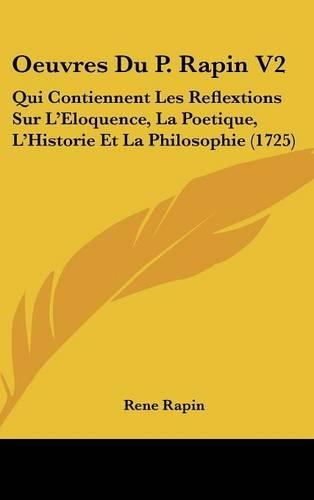 Oeuvres Du P. Rapin V2: Qui Contiennent Les Reflextions Sur L'Eloquence, La Poetique, L'Historie Et La Philosophie (1725)(French)