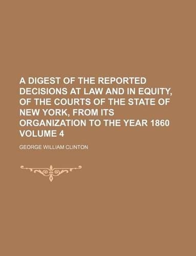 A Digest of the Reported Decisions at Law and in Equity, of the Courts of the State of New York, from Its Organization to the Year 1860 Volume 4
