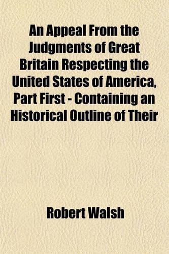 An Appeal from the Judgments of Great Britain Respecting the United States of America, Part First - Containing an Historical Outline of Their: (English)