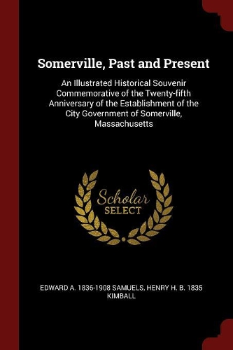 Somerville, Past and Present: An Illustrated Historical Souvenir Commemorative of the Twenty-fifth Anniversary of the Establishment of the City Government of Somerville, Massachu
