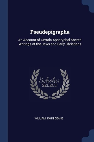 Pseudepigrapha: An Account of Certain Apocryphal Sacred Writings of the Jews and Early Christians