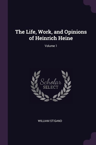 The Life, Work, and Opinions of Heinrich Heine; Volume 1