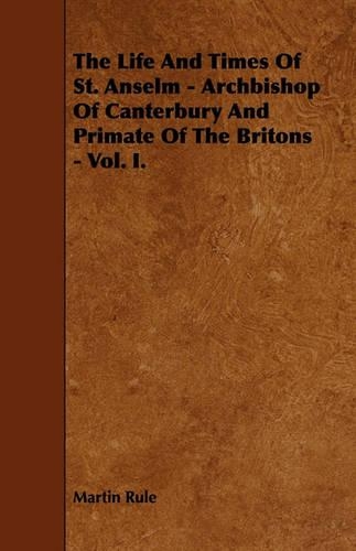 The Life And Times Of St. Anselm - Archbishop Of Canterbury And Primate Of The Britons - Vol. I.