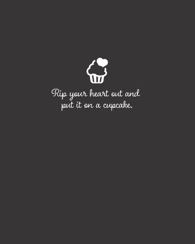 Rip your heart out and put it on a cupcake