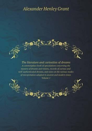 The literature and curiosities of dreams A commonplace book of speculations concerning the mystery of dreams and visions, records of curious and well-authenticated dreams, and notes on the various modes of interpretation adopted in ancient and mode