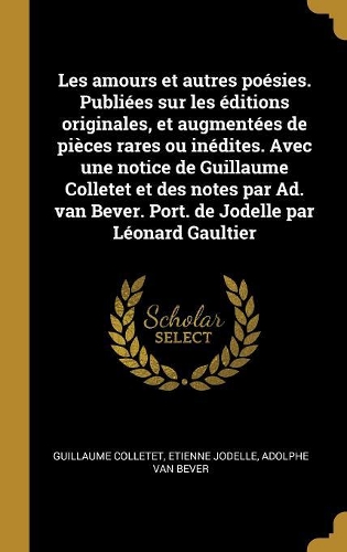 Les amours et autres poésies. Publiées sur les éditions originales, et augmentées de pièces rares ou inédites. Avec une notice de Guillaume Colletet et des notes par Ad. van Bever. Port. de Jodelle par Léonard Gaultier