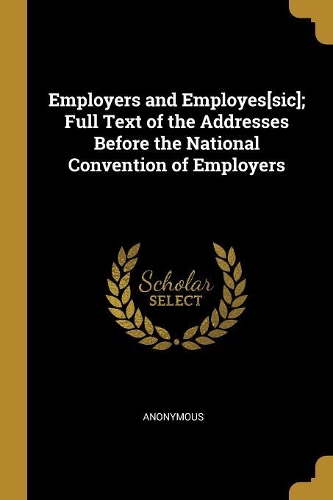 Employers and Employes[sic]; Full Text of the Addresses Before the National Convention of Employers