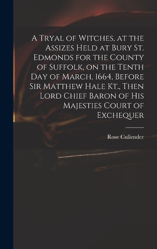 A Tryal of Witches, at the Assizes Held at Bury St. Edmonds for the County of Suffolk, on the Tenth day of March, 1664, Before Sir Matthew Hale Kt., Then Lord Chief Baron of His Majesties Court of Exchequer