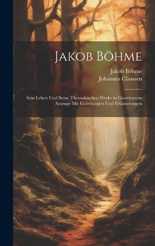 Jakob Böhme: Sein Leben Und Seine Theosohischen Werke in Geordnetem Auszuge Mit Einleitungen Und Erläuterungen