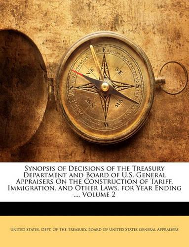 Synopsis of Decisions of the Treasury Department and Board of U.S. General Appraisers on the Construction of Tariff, Immigration, and Other Laws, for Year Ending ..., Volume 2: (English)